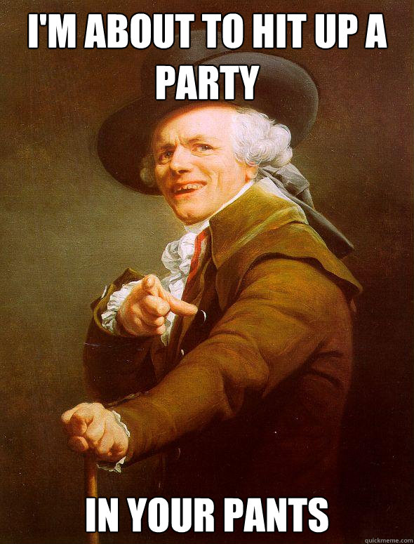 I'm about to hit up a party in your pants  Joseph Ducreux