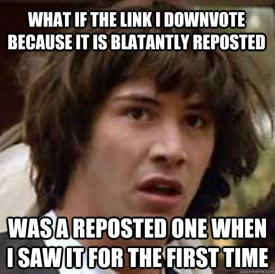 what if the link i downvote because it is blatantly reposted was a reposted one when i saw it for the first time - what if the link i downvote because it is blatantly reposted was a reposted one when i saw it for the first time  conspiracy keanu