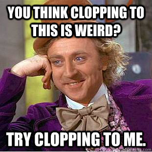 You think clopping to this is weird? Try clopping to me. - You think clopping to this is weird? Try clopping to me.  Misc