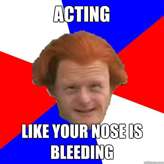 acting like your nose is bleeding - acting like your nose is bleeding  Dutch Mongoloid