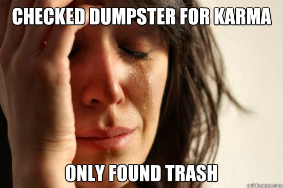 Checked dumpster for karma  Only found trash  First World Problems