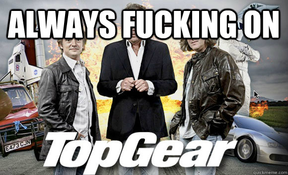 always fucking on   Top Gear