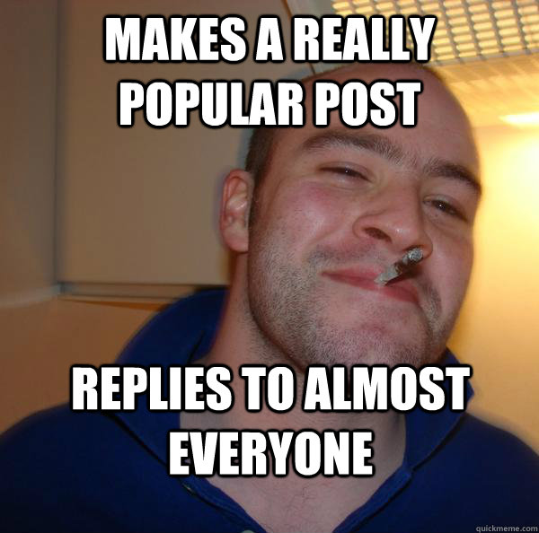 Makes a really popular post Replies to almost everyone - Makes a really popular post Replies to almost everyone  Misc