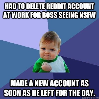 Had to delete reddit account at work for boss seeing NSFW Made a new account as soon as he left for the day.  Success Kid