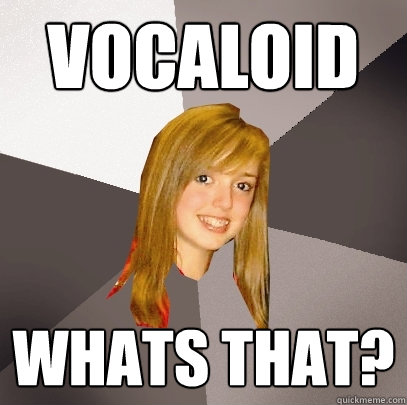 vocaloid whats that?  Musically Oblivious 8th Grader