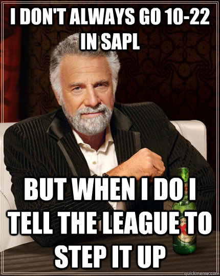 I don't always go 10-22 in SAPL but when i do i tell the league to step it up - I don't always go 10-22 in SAPL but when i do i tell the league to step it up  The Most Interesting Man In The World