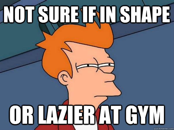 Not sure if in shape Or lazier at gym  Futurama Fry