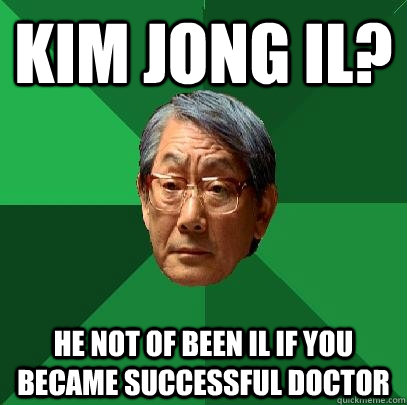 Kim Jong Il? He not of been il if you became successful doctor  High Expectations Asian Father