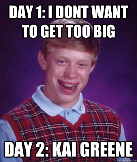 day 1: I Dont want to get too big Day 2: Kai Greene - day 1: I Dont want to get too big Day 2: Kai Greene  Bad Luck Brian