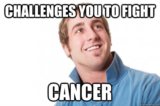 challenges you to fight cancer  Misunderstood Douchebag