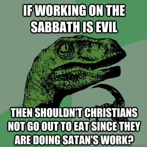 If working on the Sabbath is evil then shouldn't christians not go out to eat since they are doing satan's work? - If working on the Sabbath is evil then shouldn't christians not go out to eat since they are doing satan's work?  Philosoraptor