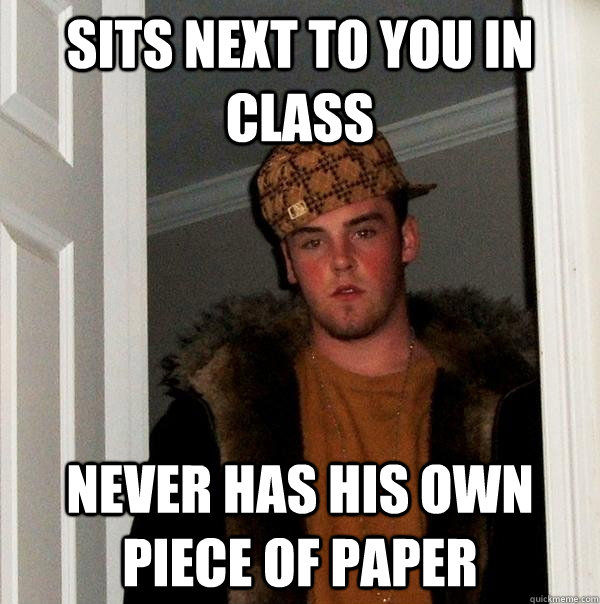 sits next to you in class Never has his own piece of paper - sits next to you in class Never has his own piece of paper  Scumbag Steve