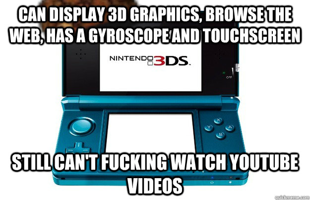 Can display 3d graphics, browse the web, has a gyroscope and touchscreen Still can't fucking watch youtube videos  Scumbag 3DS