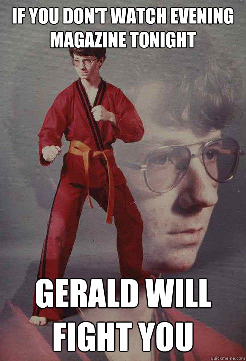 If you don't watch Evening Magazine tonight Gerald will fight you  Karate Kyle