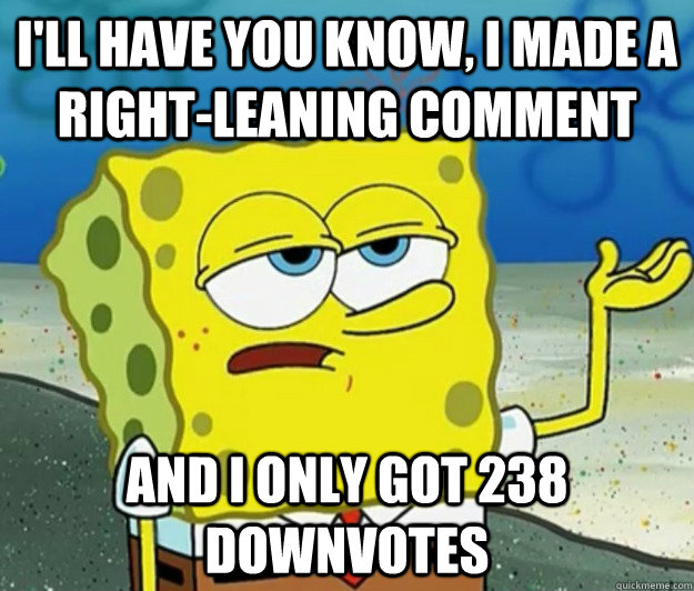 I'll have you know, I made a right-leaning comment and i only got 238 downvotes - I'll have you know, I made a right-leaning comment and i only got 238 downvotes  Tough Spongebob