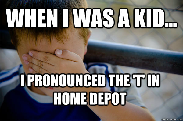 WHEN I WAS A KID... I pronounced the 't' in home depot   Confession kid