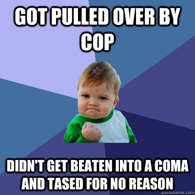 Got pulled over by cop Didn't get beaten into a coma and tased for no reason  Success Kid