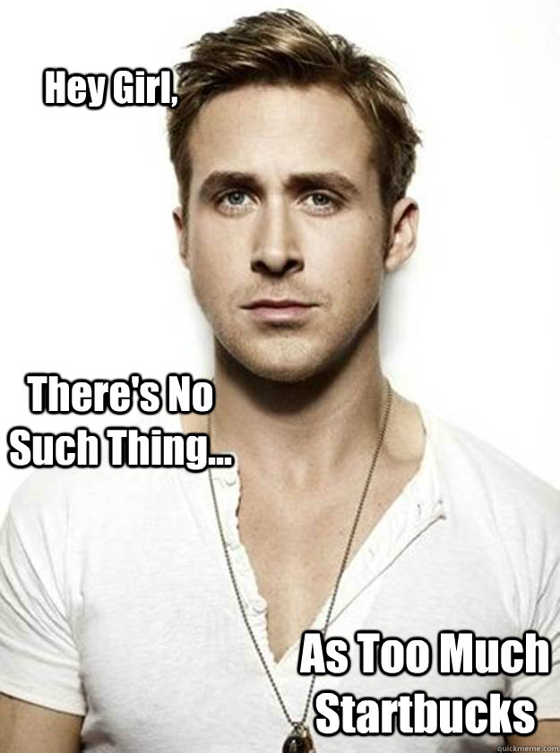 Hey Girl, There's No Such Thing... As Too Much Startbucks - Hey Girl, There's No Such Thing... As Too Much Startbucks  Ryan Gosling Hey Girl