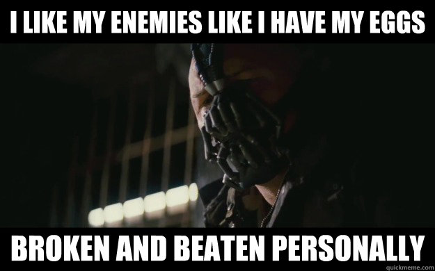 I like my enemies like i have my eggs broken and beaten personally  Badass Bane