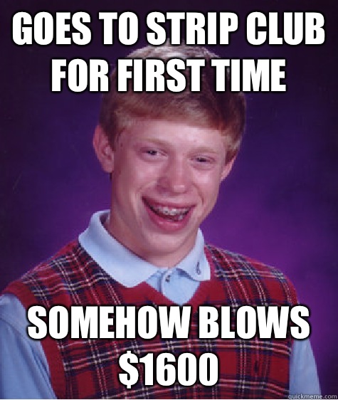 goes to strip club for first time  somehow blows $1600  Bad Luck Brian