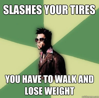 slashes your tires You have to walk and lose weight  Helpful Tyler Durden