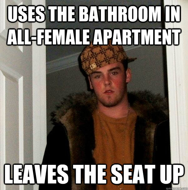 uses the bathroom in  all-female apartment leaves the seat up - uses the bathroom in  all-female apartment leaves the seat up  Scumbag Steve