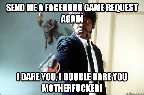 Send me a facebook game request again i dare you, i double dare you motherfucker! - Send me a facebook game request again i dare you, i double dare you motherfucker!  I Double Dare You