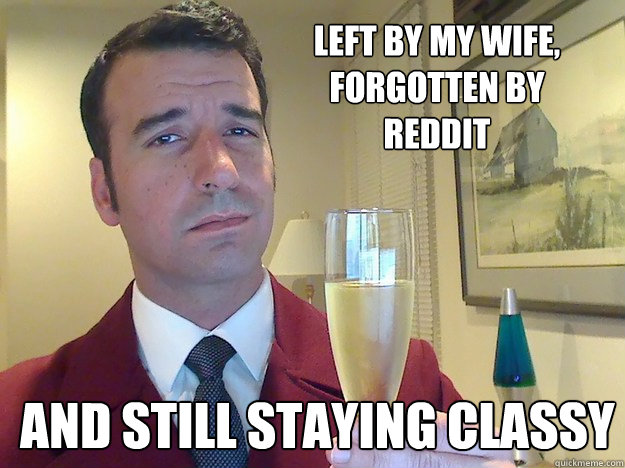 Left by my wife, Forgotten by reddit And still staying classy  Fabulous Divorced Guy