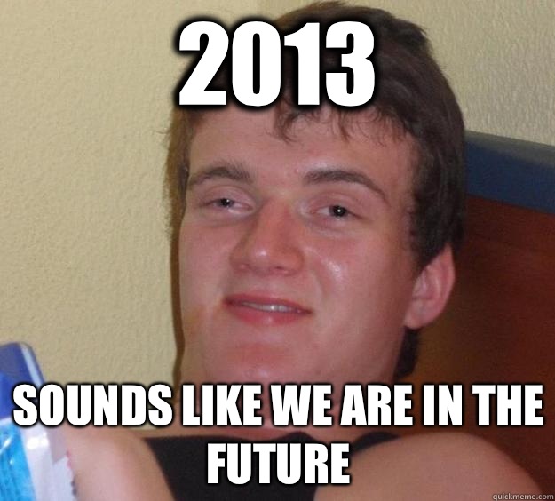 2013 Sounds like we are in the future  10 Guy