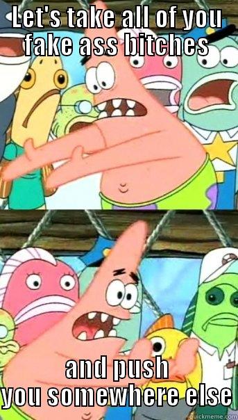 LET'S TAKE ALL OF YOU FAKE ASS BITCHES AND PUSH YOU SOMEWHERE ELSE Push it somewhere else Patrick