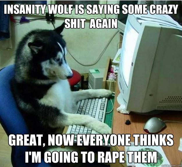 insanity wolf is saying some crazy  shit  again Great, now everyone thinks i'm going to rape them  