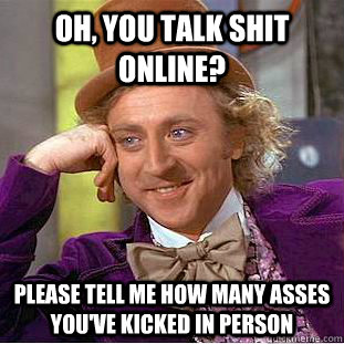 Oh, you talk shit online? Please tell me how many asses you've kicked in person - Oh, you talk shit online? Please tell me how many asses you've kicked in person  Condescending Wonka