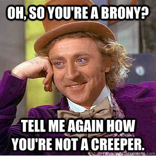 Oh, so you're a brony? Tell me again how you're not a creeper.  Condescending Wonka