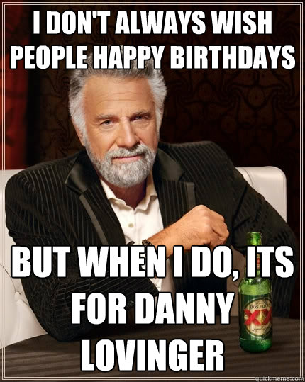 I don't always wish people happy birthdays  But when I do, its for danny lovinger   The Most Interesting Man In The World