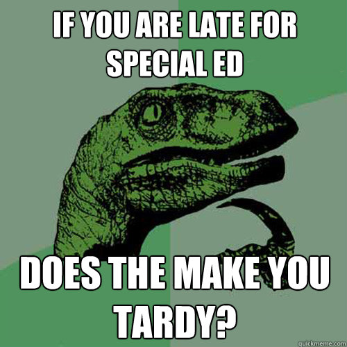 If you are late for special ed does the make you tardy?  Philosoraptor