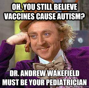 oh, you still believe vaccines cause autism? dr. andrew wakefield must be your pediatrician - oh, you still believe vaccines cause autism? dr. andrew wakefield must be your pediatrician  Condescending Wonka