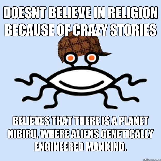 doesnt believe in religion because of crazy stories  believes that there is a planet nibiru, where aliens genetically engineered mankind. - doesnt believe in religion because of crazy stories  believes that there is a planet nibiru, where aliens genetically engineered mankind.  Scumbag rAtheism