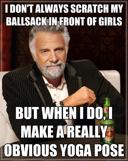 I don't always scratch my ballsack in front of girls but when I do, i make a really obvious yoga pose - I don't always scratch my ballsack in front of girls but when I do, i make a really obvious yoga pose  The Most Interesting Man In The World