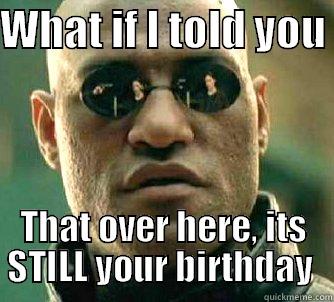 WHAT IF I TOLD YOU  THAT OVER HERE, ITS STILL YOUR BIRTHDAY  Matrix Morpheus