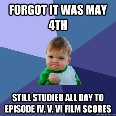 forgot it was May 4th Still studied all day to episode IV, V, VI film scores  Success Kid