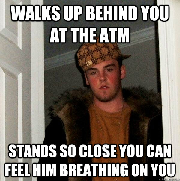 Walks up behind you at the atm stands so close you can feel him breathing on you - Walks up behind you at the atm stands so close you can feel him breathing on you  Scumbag Steve