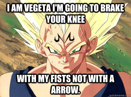 I AM vegeta i'm going to brake your knee with my fists not with a arrow.  I AM VEGETA