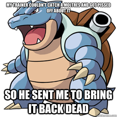 My trainer couldn't catch a moltres and got pissed off about it So he sent me to bring it back dead - My trainer couldn't catch a moltres and got pissed off about it So he sent me to bring it back dead  Epic Blastoise