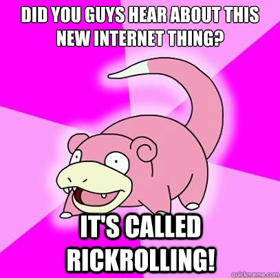 did you guys hear about this new internet thing? It's called rickrolling!  Slowpoke