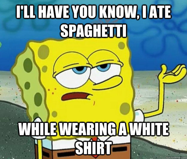 I'll have you know, I ate spaghetti while wearing a white shirt  Tough Spongebob