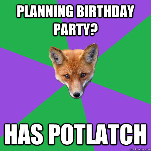 Planning Birthday party? Has Potlatch - Planning Birthday party? Has Potlatch  Anthropology Major Fox