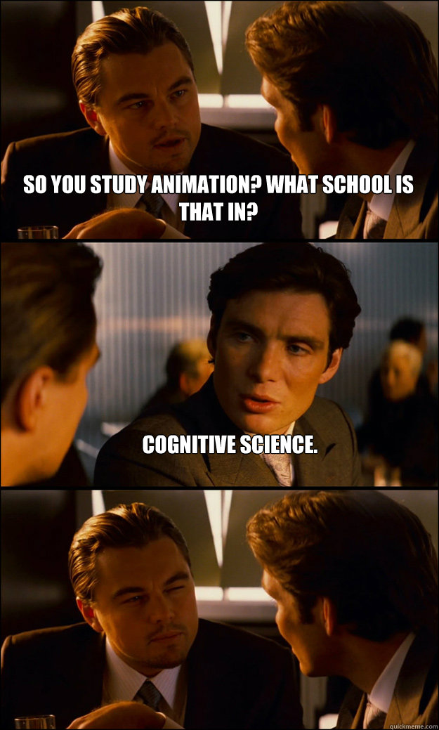 so you study animation? What school is that in? Cognitive science.   Inception