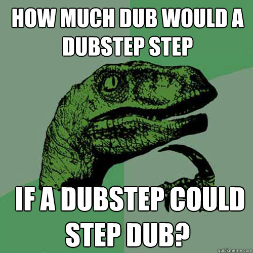 How Much Dub Would A Dubstep Step  If A Dubstep Could Step Dub?  Philosoraptor