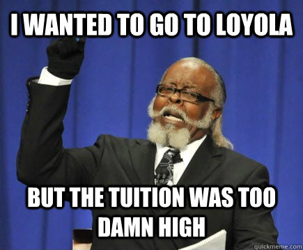 I wanted to go to loyola but the tuition was too damn high  Too Damn High