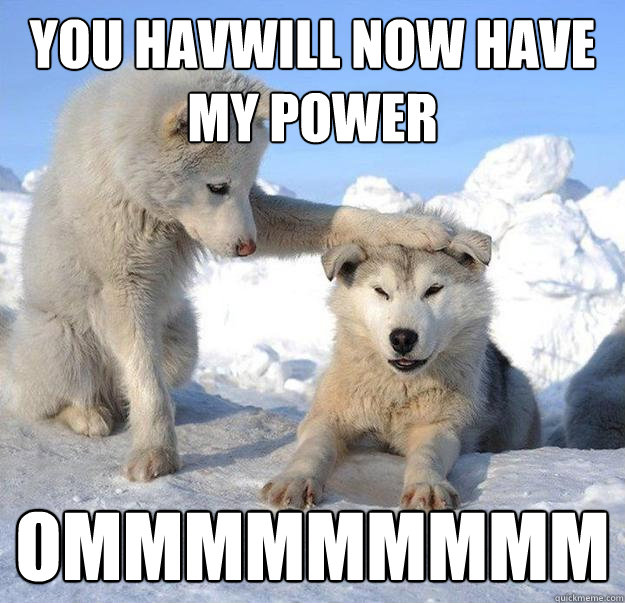 you havwill now have my power ommmmmmmmm  Caring Husky